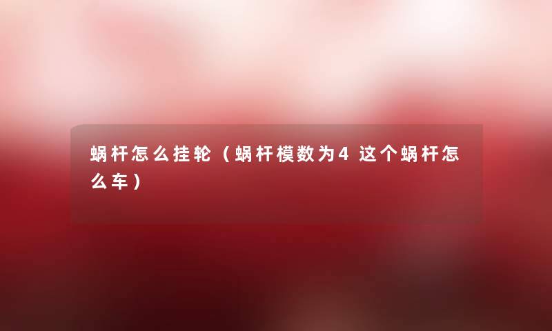 蜗杆怎么挂轮(蜗杆模数为4这个蜗杆怎么车) 蜗杆怎么挂轮(蜗杆模数为4这个蜗杆怎么车)