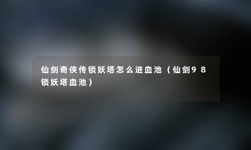 仙剑奇侠传锁妖塔怎么进血池（仙剑98锁妖塔血池）