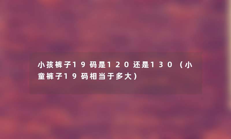 小孩裤子19码是120还是130（小童裤子19码相当于多大）