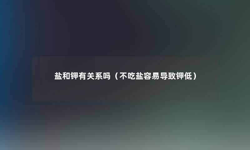 盐和钾有关系吗（不吃盐容易导致钾低）