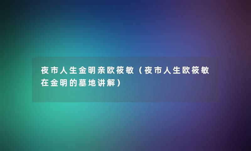 夜市人生金明亲欧筱敏（夜市人生欧筱敏在金明的墓地讲解）