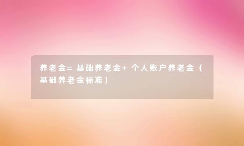 养老金=基础养老金+个人账户养老金（基础养老金标准）