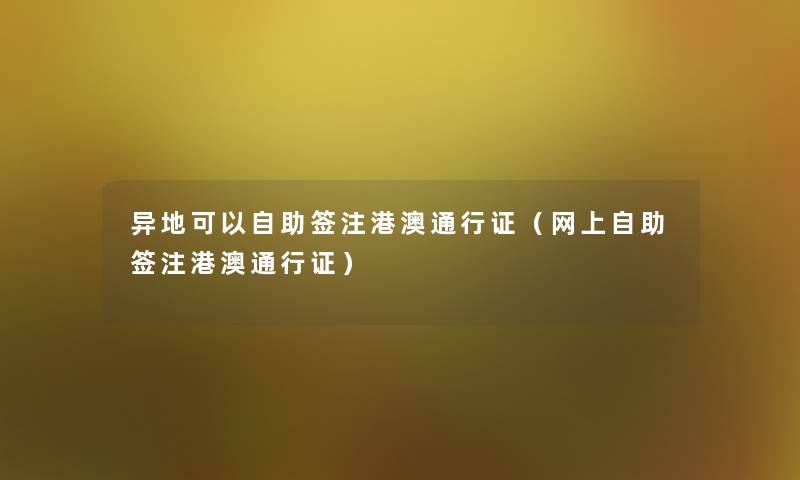 异地可以自助签注港澳通行证（网上自助签注港澳通行证）