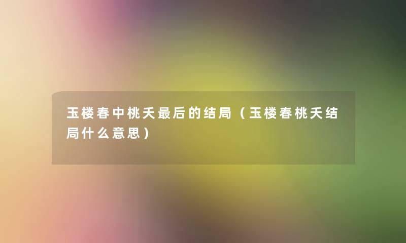 玉楼春中桃夭这里要说的结局（玉楼春桃夭结局什么意思）