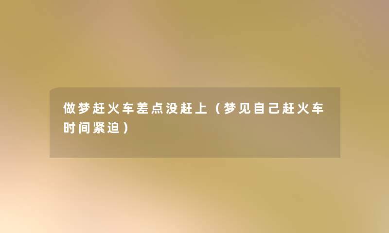 做梦赶火车差点没赶上（梦见自己赶火车时间紧迫）