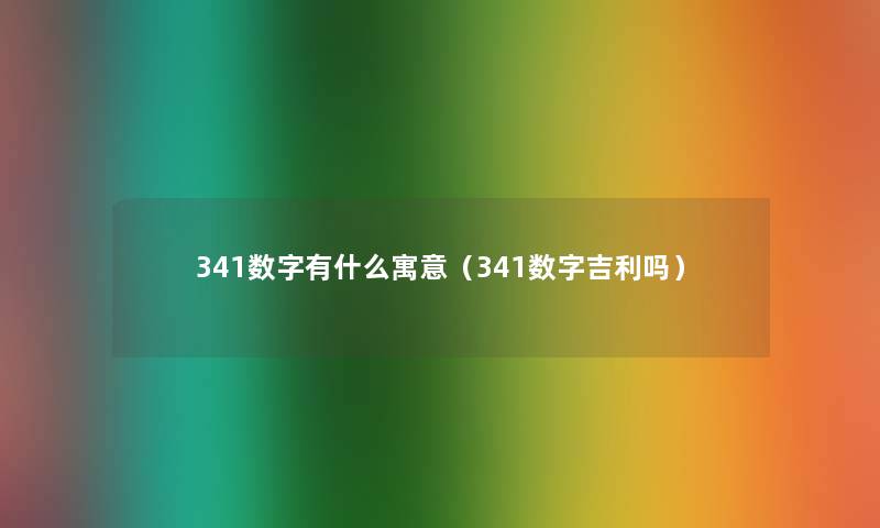 341数字有什么寓意（341数字吉利吗）