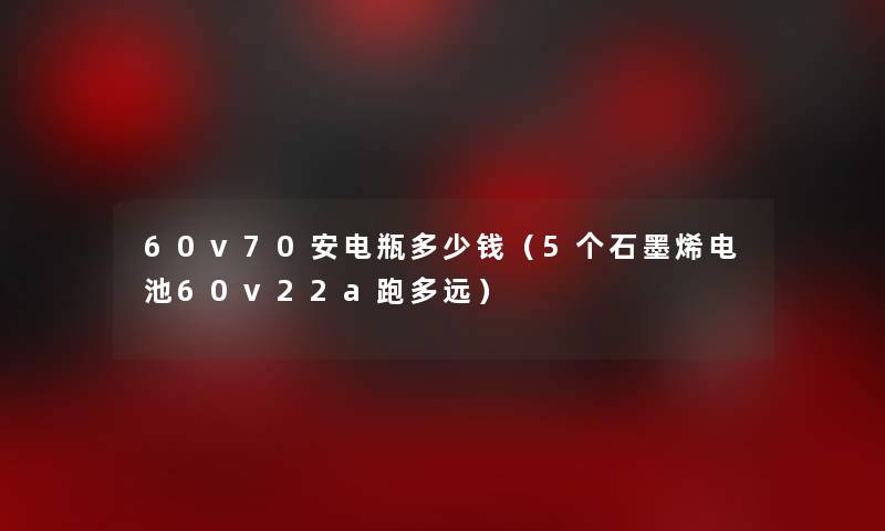 60v70安电瓶多少钱（5个石墨烯电池60v22a跑多远）