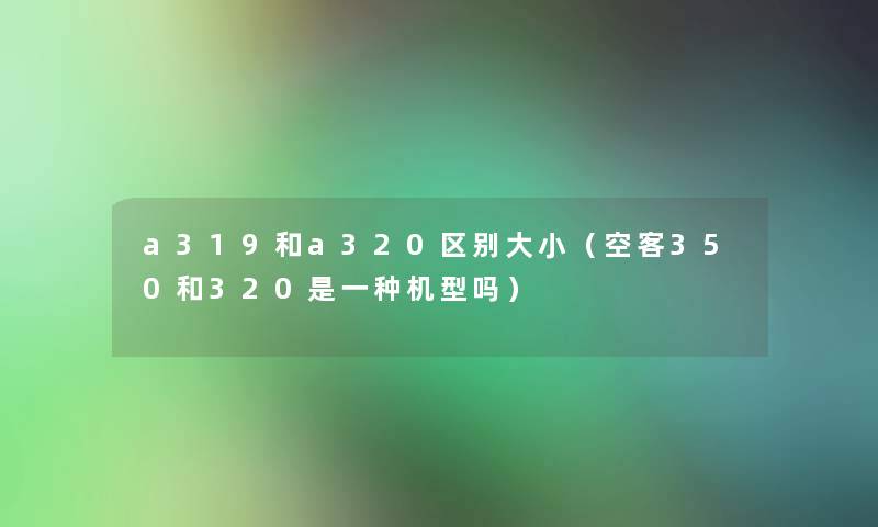 a319和a320区别大小（空客350和320是一种机型吗）