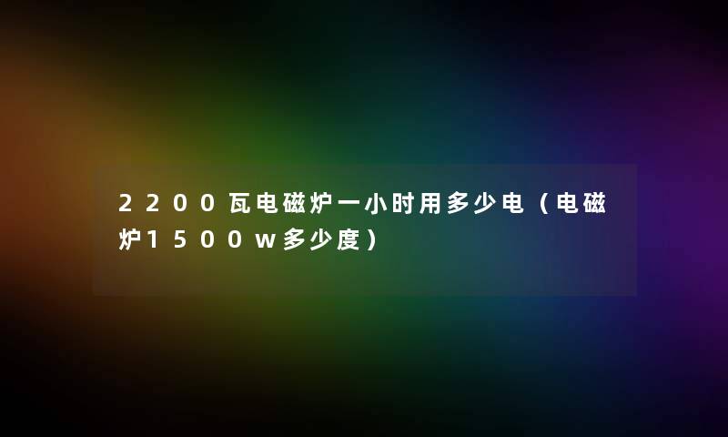 2200瓦电磁炉一小时用多少电（电磁炉1500w多少度）