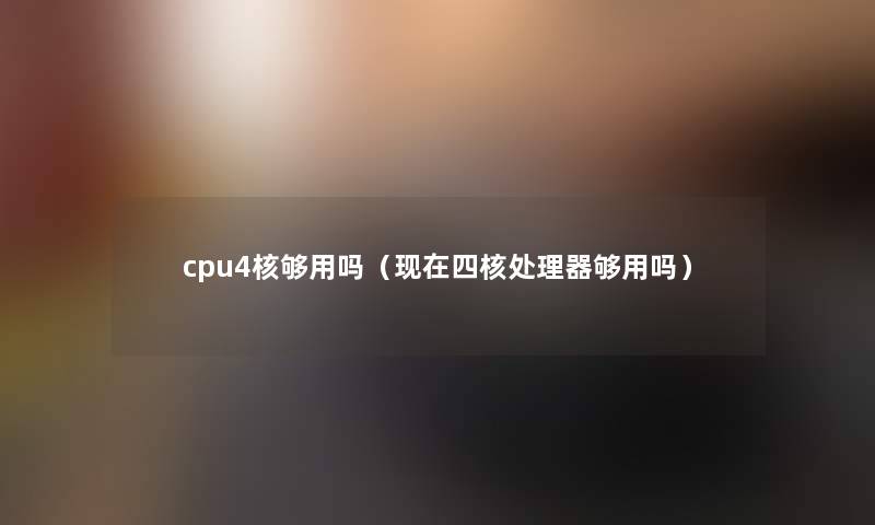 cpu4核够用吗（四核处理器够用吗）