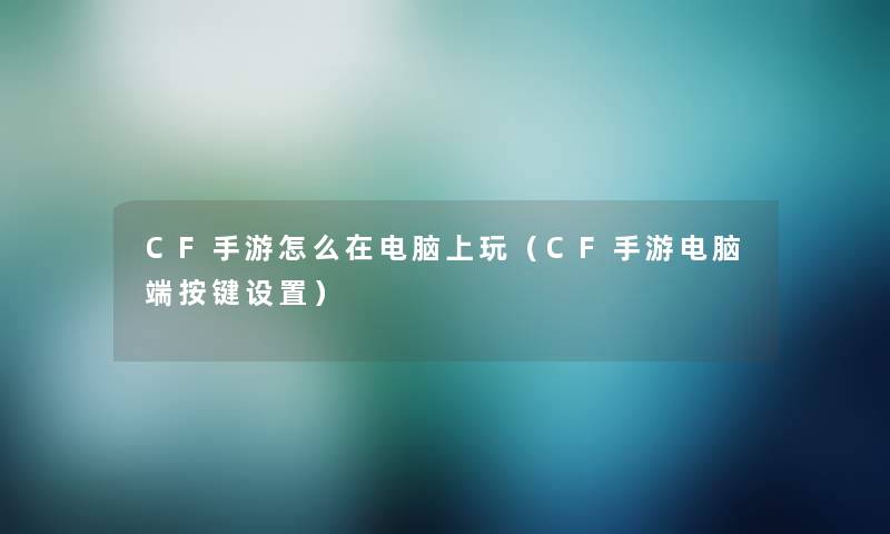 CF手游怎么在电脑上玩（CF手游电脑端按键设置）