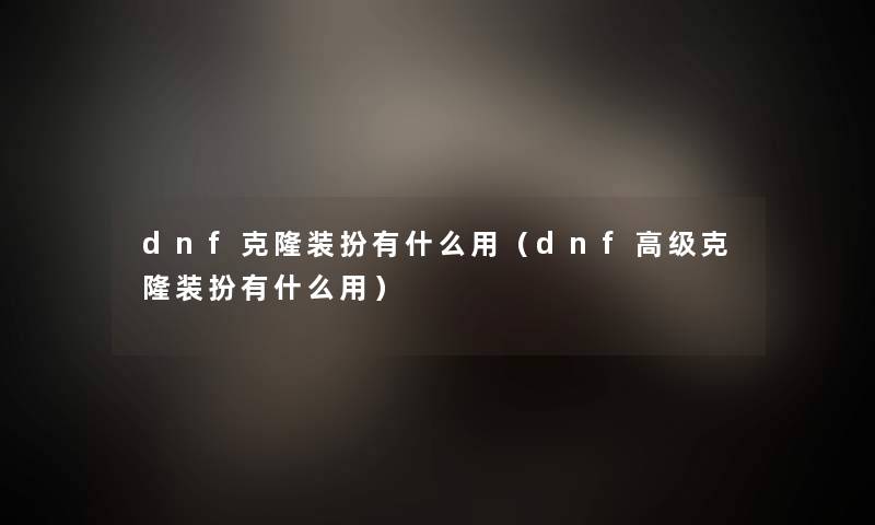 dnf克隆装扮有什么用（dnf高级克隆装扮有什么用）