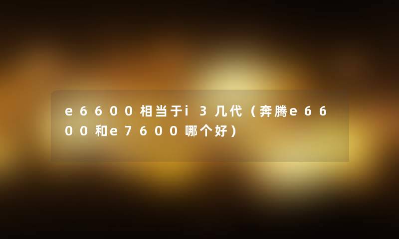 e6600相当于i3几代（奔腾e6600和e7600哪个好）