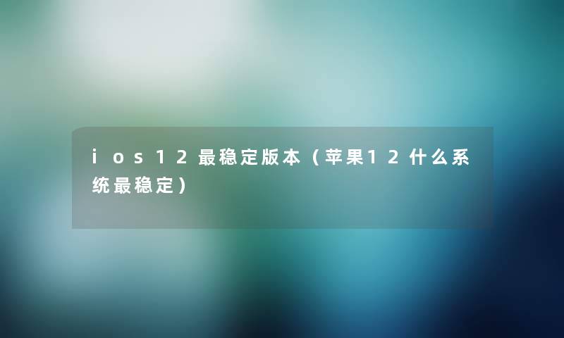 ios12稳定版本（苹果12什么系统稳定）