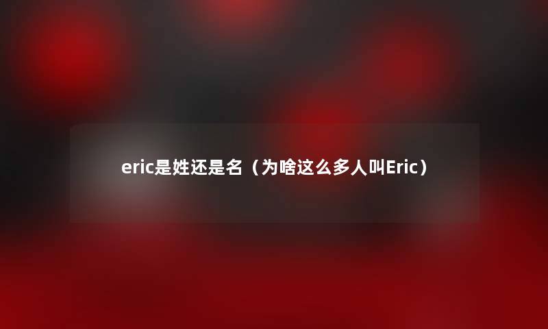 eric是姓还是名（为啥这么多人叫Eric）