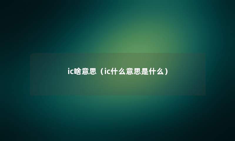 ic啥意思（ic什么意思是什么）