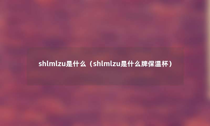 shlmlzu是什么（shlmlzu是什么牌保温杯）