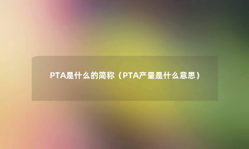 PTA是什么的简称(PTA产量是什么意思) PTA是什么的简称(PTA产量是什么意思)