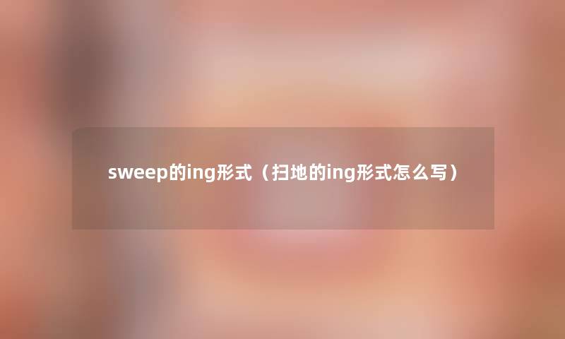 sweep的ing形式（扫地的ing形式怎么写）