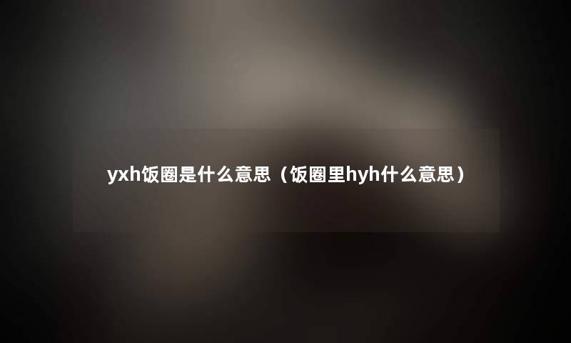 yxh饭圈是什么意思（饭圈里hyh什么意思）