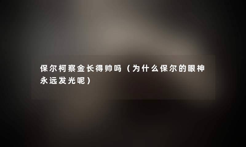 保尔柯察金长得帅吗（为什么保尔的眼神永远发光呢）