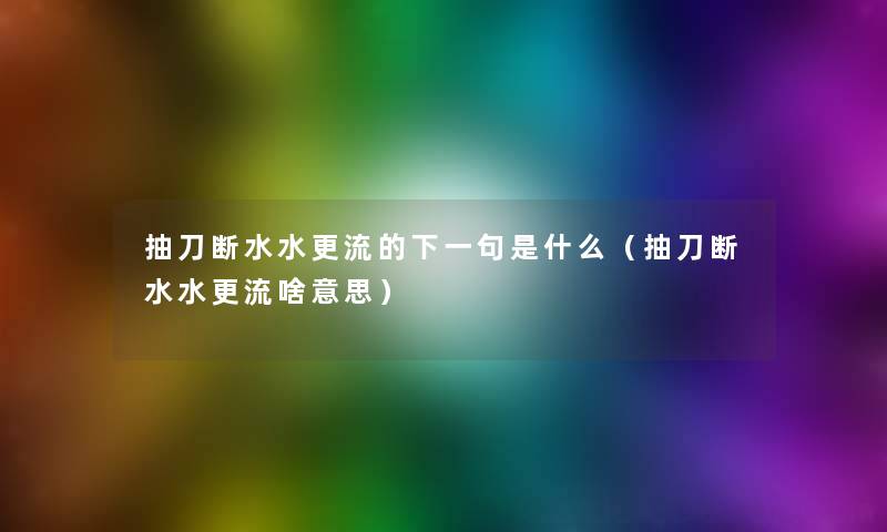 抽刀断水水更流的下一句是什么（抽刀断水水更流啥意思）