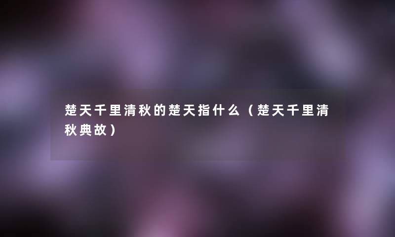 楚天千里清秋的楚天指什么（楚天千里清秋典故）