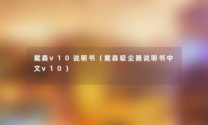 戴森v10说明书（戴森吸尘器说明书中文v10）