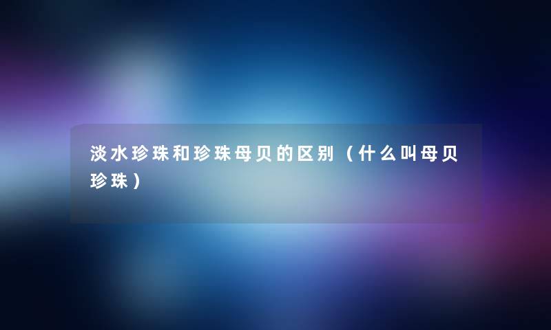 淡水珍珠和珍珠母贝的区别（什么叫母贝珍珠）