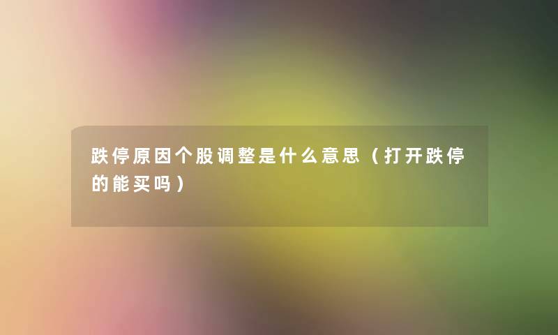 跌停原因个股调整是什么意思（打开跌停的能买吗）