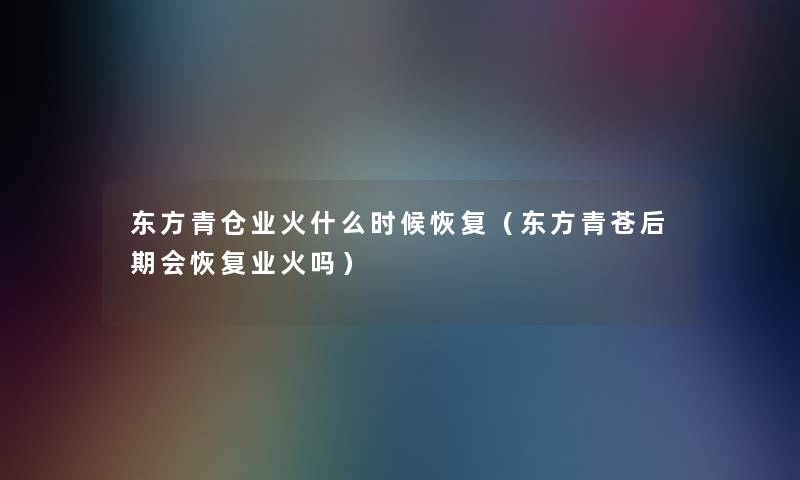 东方青仓业火什么时候恢复（东方青苍后期会恢复业火吗）