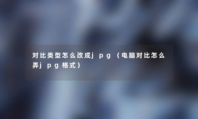 对比类型怎么改成jpg(电脑对比怎么弄jpg格式) 对比类型怎么改成jpg(电脑对比怎么弄jpg格式)