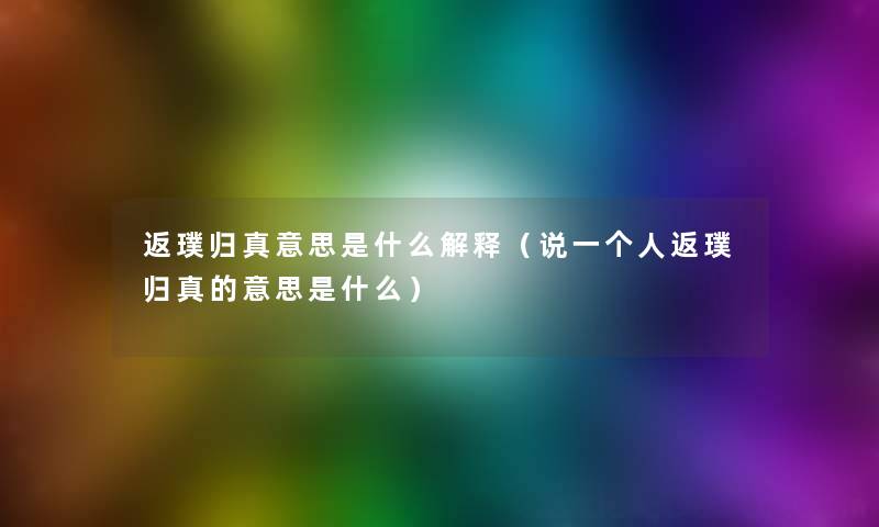 返璞归真意思是什么解释（说一个人返璞归真的意思是什么）