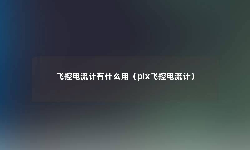 飞控电流计有什么用（pix飞控电流计）