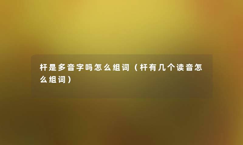 杆是多音字吗怎么组词（杆有几个读音怎么组词）