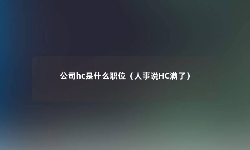 公司hc是什么职位（人事说HC满了）