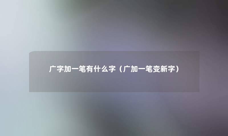 广字加一笔有什么字（广加一笔变新字）