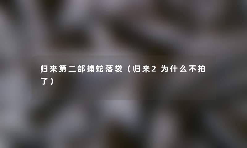 归来第二部捕蛇落袋（归来2为什么不拍了）