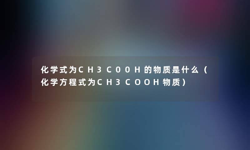 化学式为CH3C00H的物质是什么（化学方程式为CH3COOH物质）