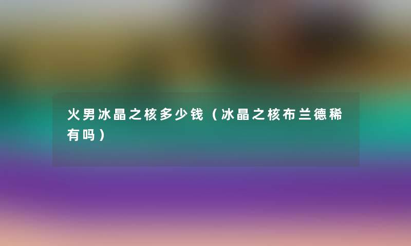 火男冰晶之核多少钱（冰晶之核布兰德稀有吗）