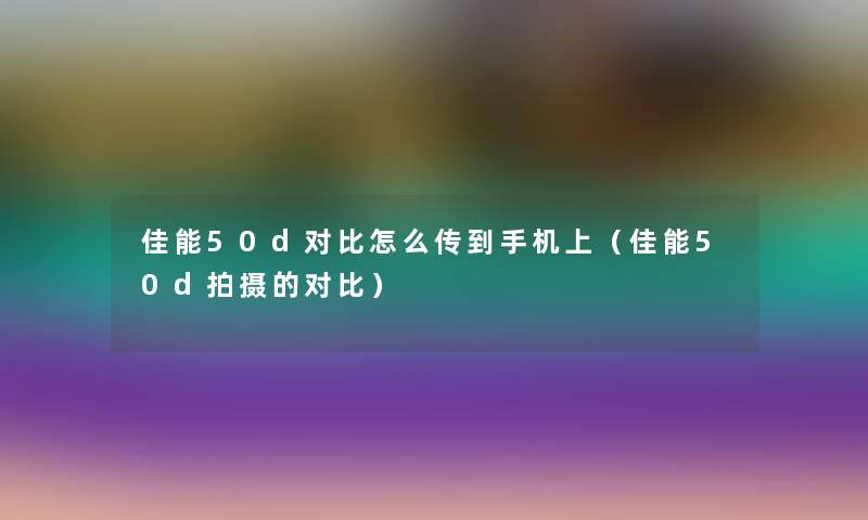 佳能50d对比怎么传到手机上（佳能50d拍摄的对比）