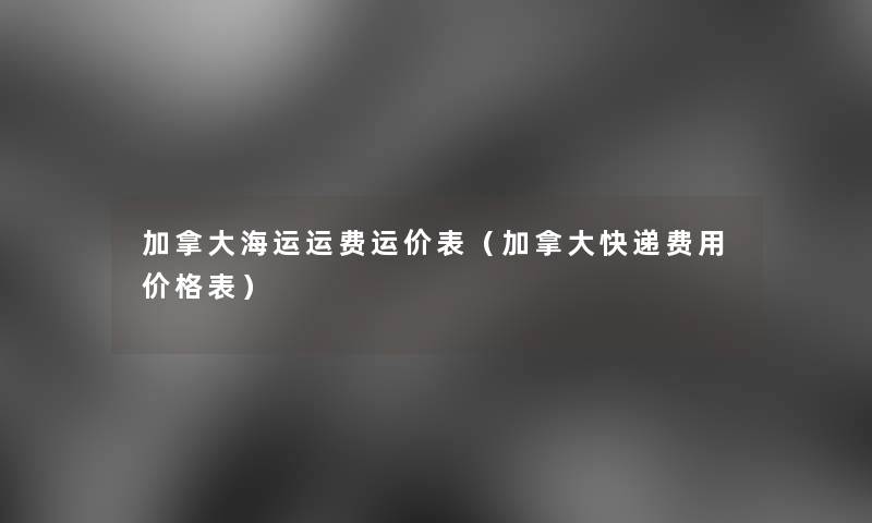 加拿大海运运费运价表（加拿大快递费用价格表）