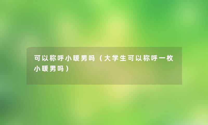 可以称呼小暖男吗（大学生可以称呼一枚小暖男吗）