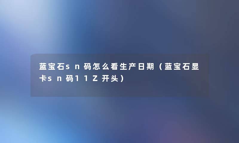 蓝宝石sn码怎么看生产日期（蓝宝石显卡sn码11Z开头）