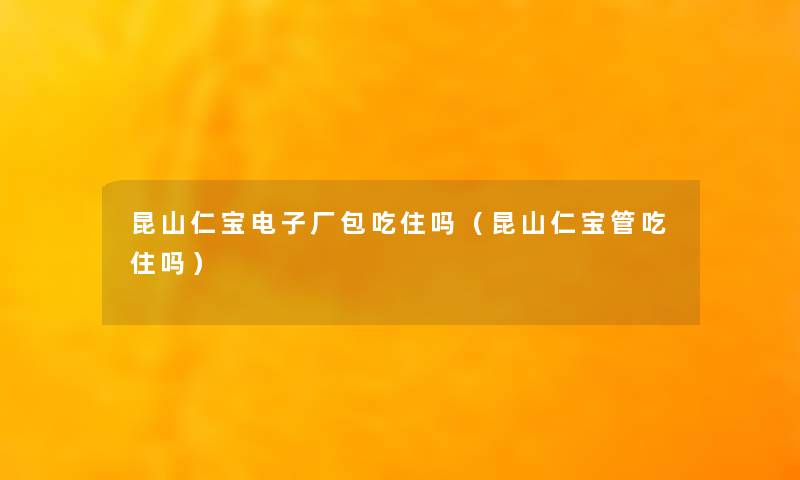 昆山仁宝电子厂包吃住吗（昆山仁宝管吃住吗）