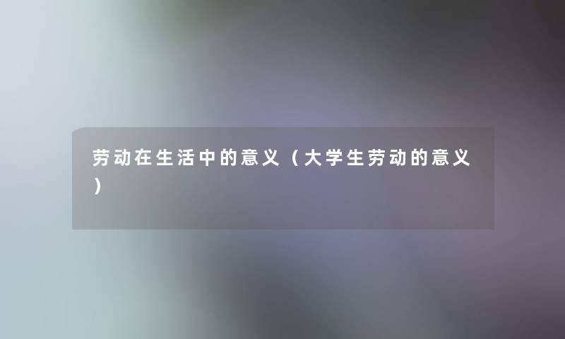 劳动在生活中的意义（大学生劳动的意义）