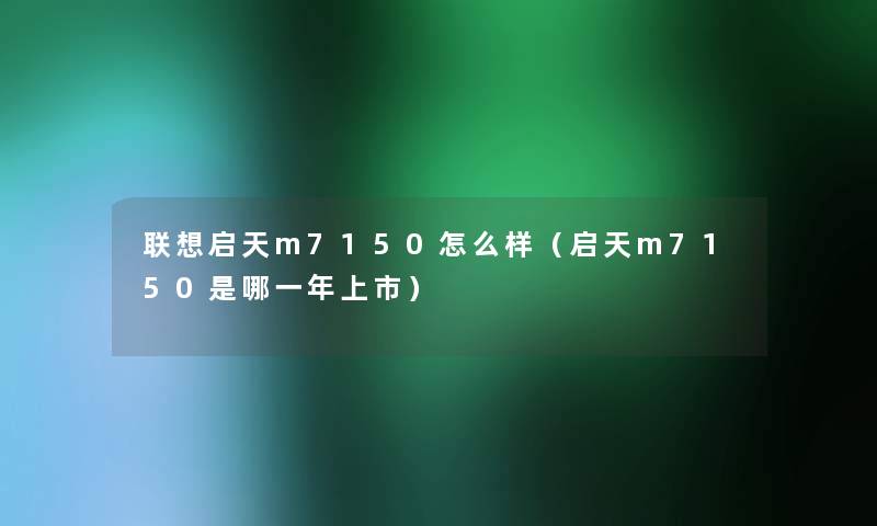 联想启天m7150怎么样（启天m7150是哪一年上市）