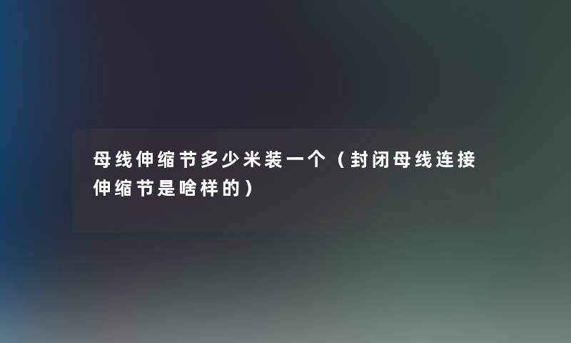 母线伸缩节多少米装一个（封闭母线连接伸缩节是啥样的）