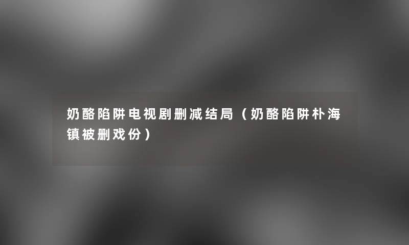 奶酪陷阱电视剧删减结局（奶酪陷阱朴海镇被删戏份）