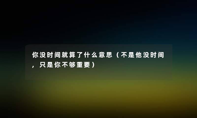 你没时间就算了什么意思（不是他没时间,只是你不够重要）